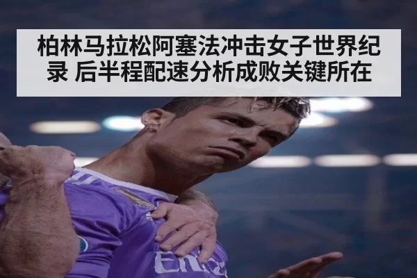 柏林马拉松阿塞法冲击女子世界纪录 后半程配速分析成败关键所在