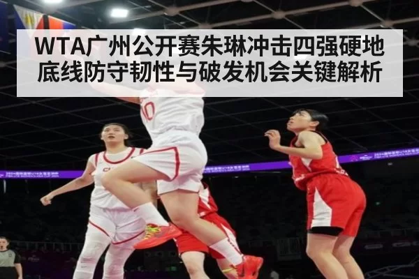 WTA广州公开赛朱琳冲击四强硬地底线防守韧性与破发机会关键解析